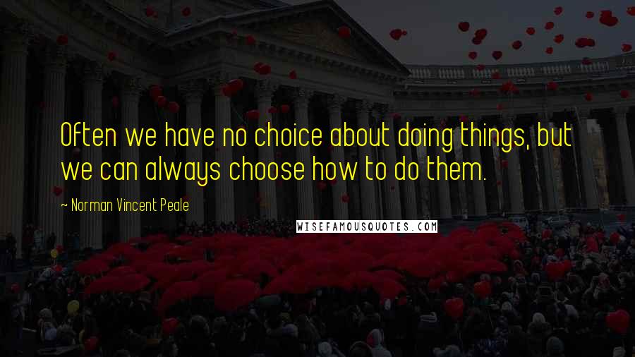 Norman Vincent Peale quotes: Often we have no choice about doing things, but we can always choose how to do them.