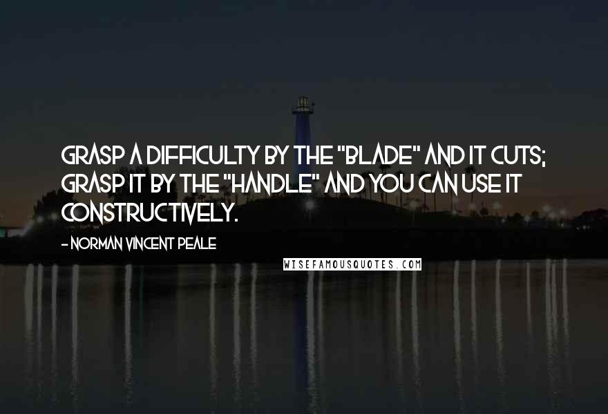 Norman Vincent Peale quotes: Grasp a difficulty by the "blade" and it cuts; grasp it by the "handle" and you can use it constructively.