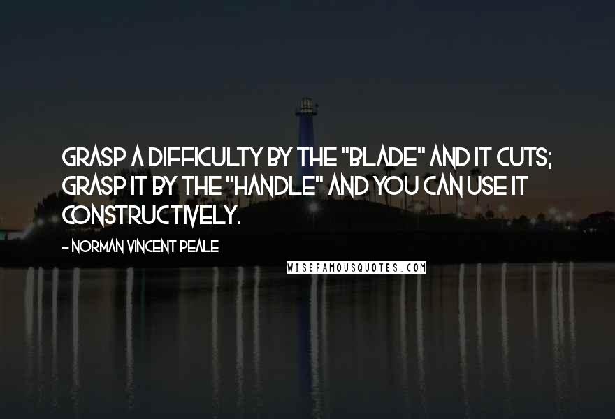 Norman Vincent Peale quotes: Grasp a difficulty by the "blade" and it cuts; grasp it by the "handle" and you can use it constructively. Norman Vincent Peale quotes: Grasp a difficulty by the "blade" and it cuts; grasp it by the "handle" and you can use it constructively.