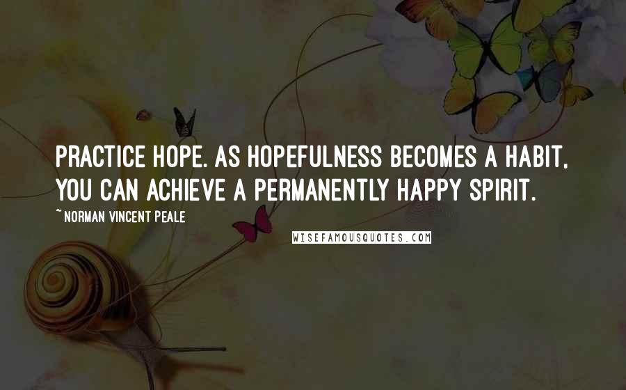 Norman Vincent Peale quotes: Practice hope. As hopefulness becomes a habit, you can achieve a permanently happy spirit.