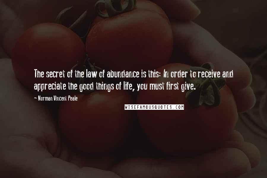 Norman Vincent Peale quotes: The secret of the law of abundance is this: In order to receive and appreciate the good things of life, you must first give.