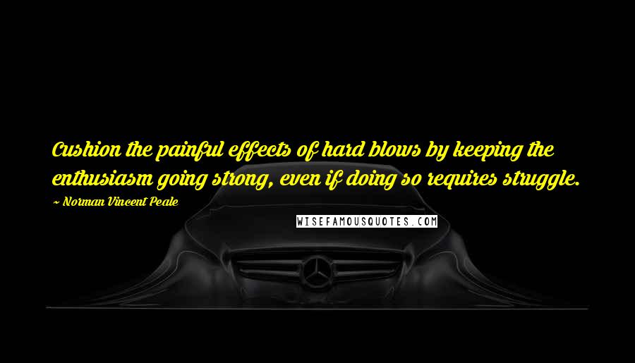 Norman Vincent Peale quotes: Cushion the painful effects of hard blows by keeping the enthusiasm going strong, even if doing so requires struggle.