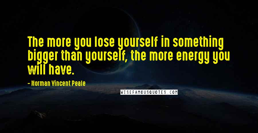 Norman Vincent Peale quotes: The more you lose yourself in something bigger than yourself, the more energy you will have.