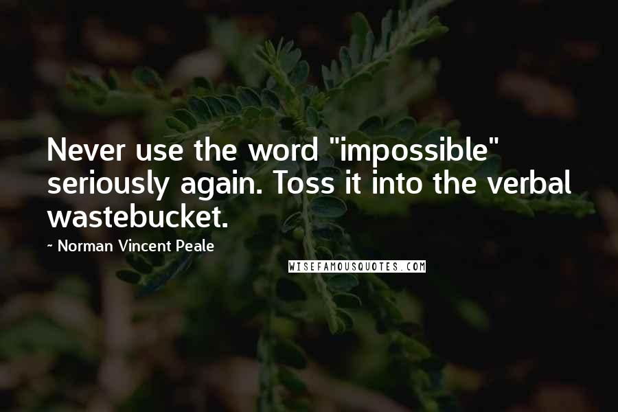 Norman Vincent Peale quotes: Never use the word "impossible" seriously again. Toss it into the verbal wastebucket.