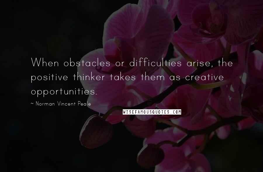 Norman Vincent Peale quotes: When obstacles or difficulties arise, the positive thinker takes them as creative opportunities.