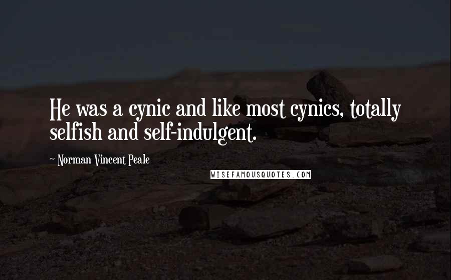 Norman Vincent Peale quotes: He was a cynic and like most cynics, totally selfish and self-indulgent.