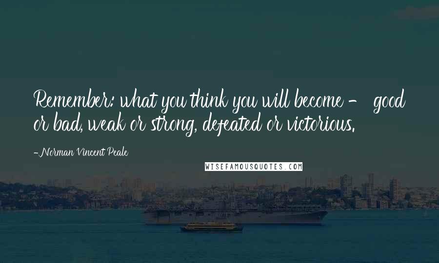 Norman Vincent Peale quotes: Remember: what you think you will become - good or bad, weak or strong, defeated or victorious.