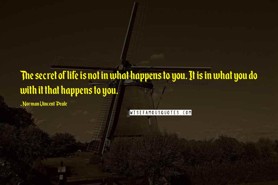 Norman Vincent Peale quotes: The secret of life is not in what happens to you. It is in what you do with it that happens to you.