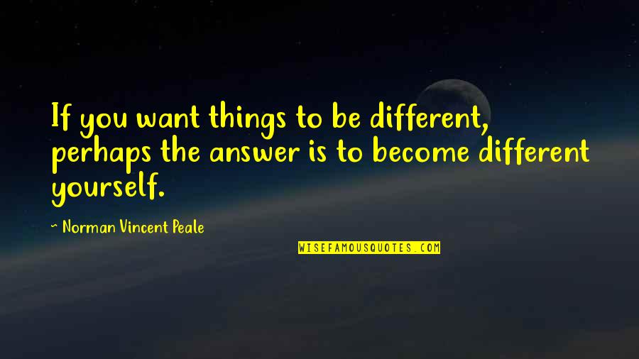 Norman Vincent Quotes By Norman Vincent Peale: If you want things to be different, perhaps