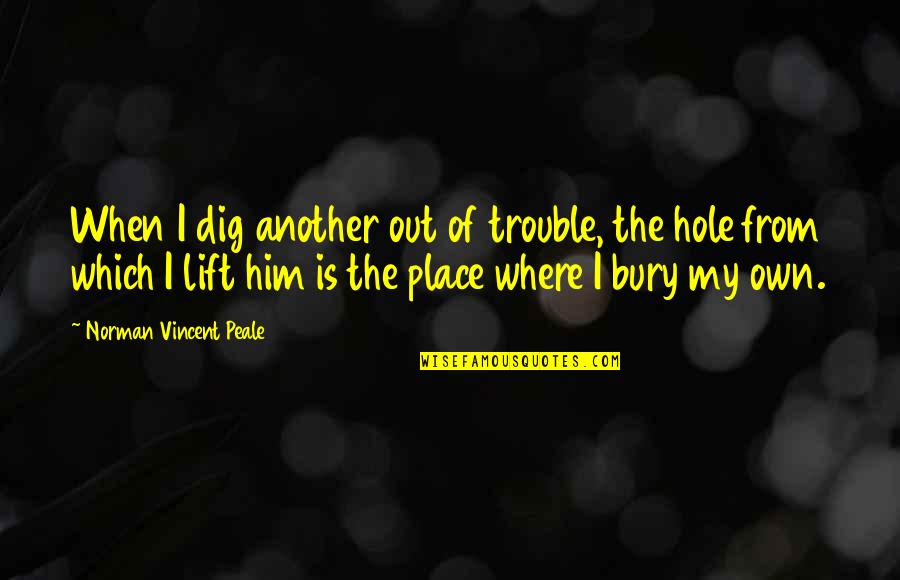 Norman Vincent Quotes By Norman Vincent Peale: When I dig another out of trouble, the