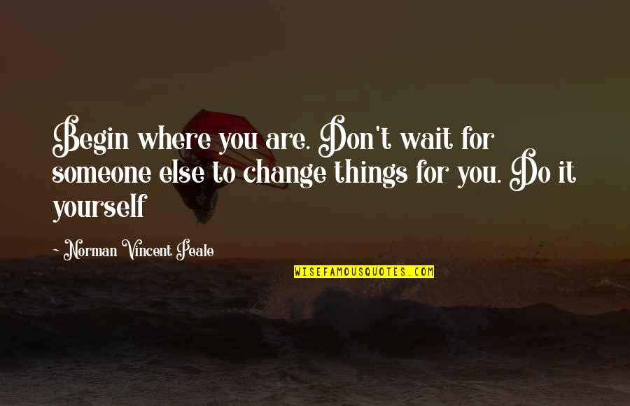 Norman Vincent Quotes By Norman Vincent Peale: Begin where you are. Don't wait for someone