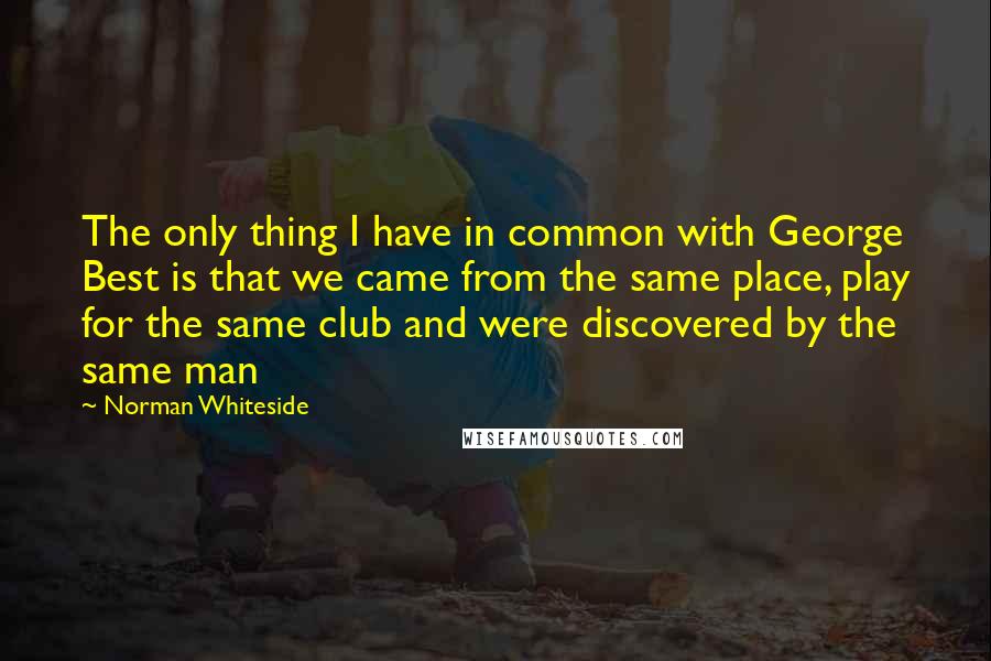 Norman Whiteside quotes: The only thing I have in common with George Best is that we came from the same place, play for the same club and were discovered by the same man