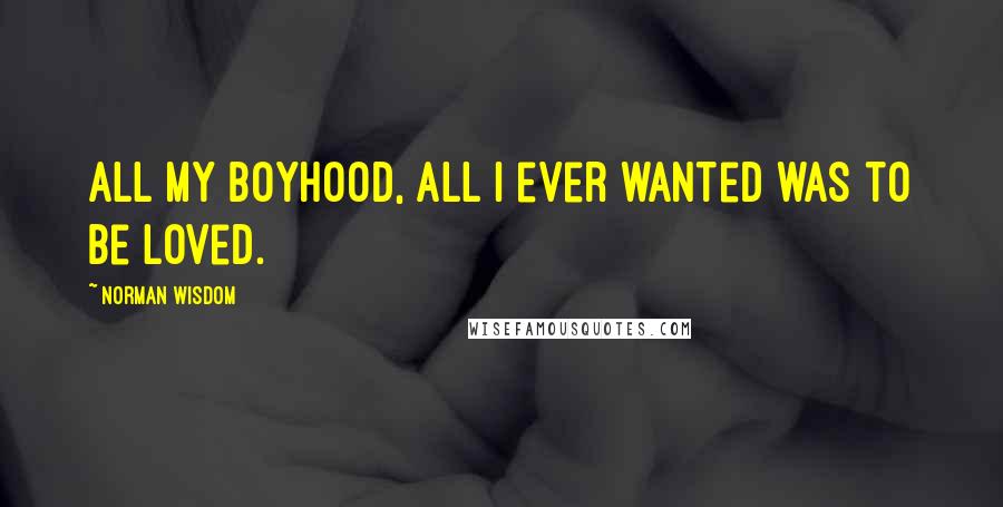 Norman Wisdom quotes: All my boyhood, all I ever wanted was to be loved.