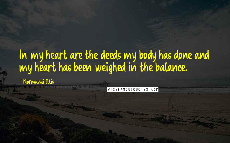 Normandi Ellis quotes: In my heart are the deeds my body has done and my heart has been weighed in the balance.