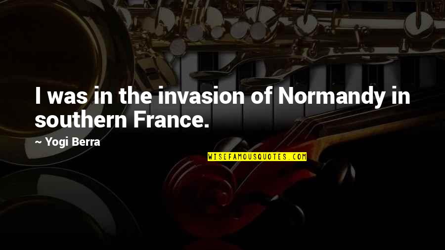 Normandy France Quotes By Yogi Berra: I was in the invasion of Normandy in