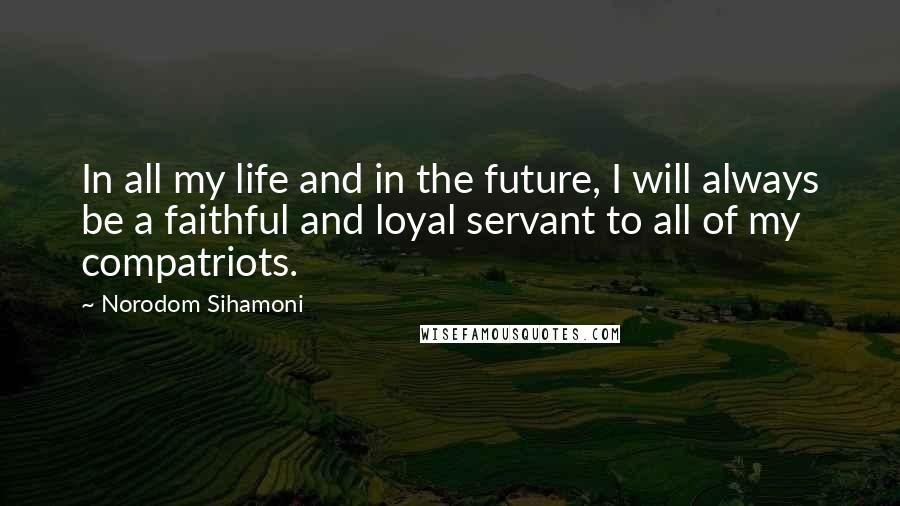 Norodom Sihamoni quotes: In all my life and in the future, I will always be a faithful and loyal servant to all of my compatriots.
