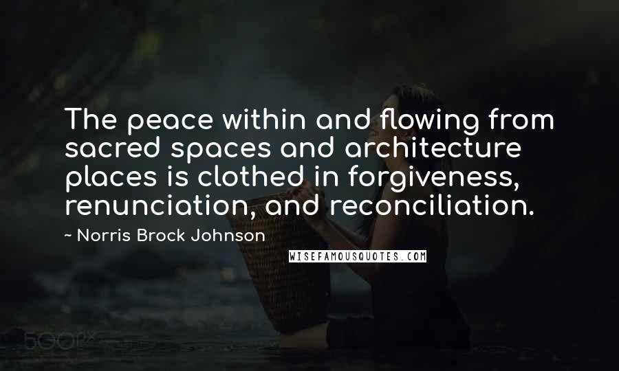 Norris Brock Johnson quotes: The peace within and flowing from sacred spaces and architecture places is clothed in forgiveness, renunciation, and reconciliation.
