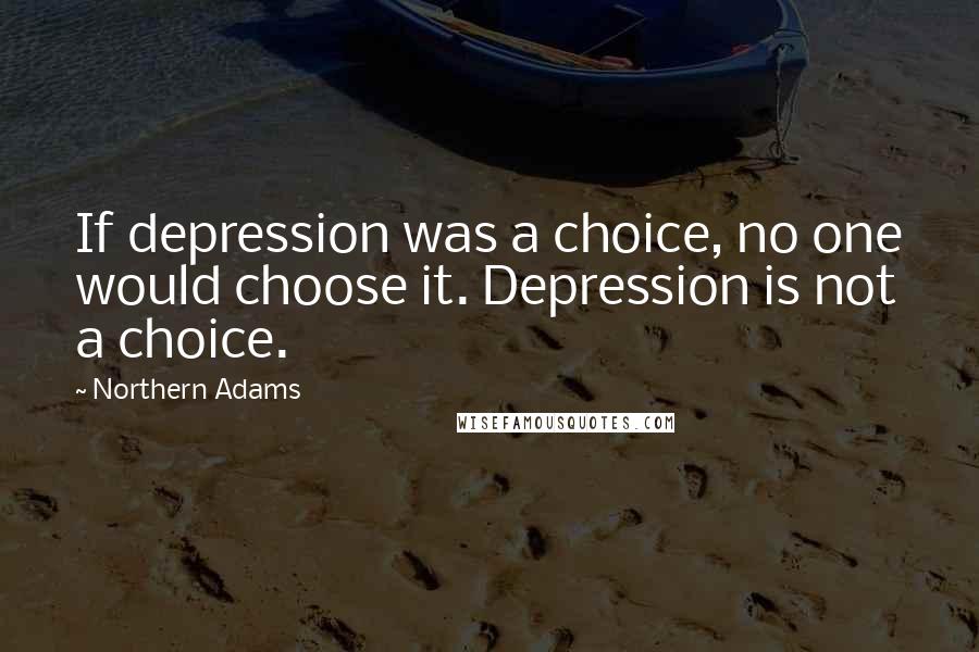 Northern Adams quotes: If depression was a choice, no one would choose it. Depression is not a choice.