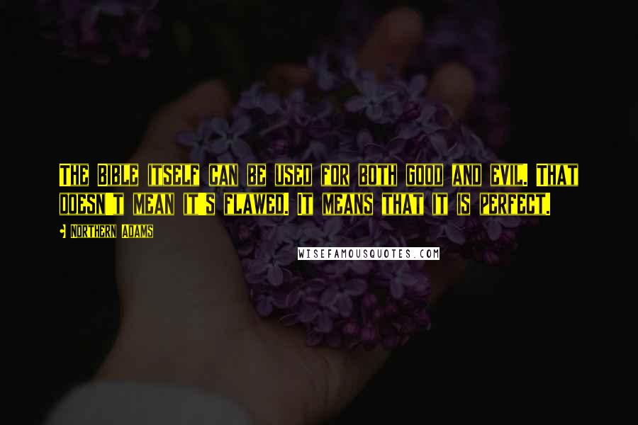 Northern Adams quotes: The Bible itself can be used for both good and evil. That doesn't mean it's flawed. It means that it is perfect. Northern Adams quotes: The Bible itself can be used for both good and evil. That doesn't mean it's flawed. It means that it is perfect.
