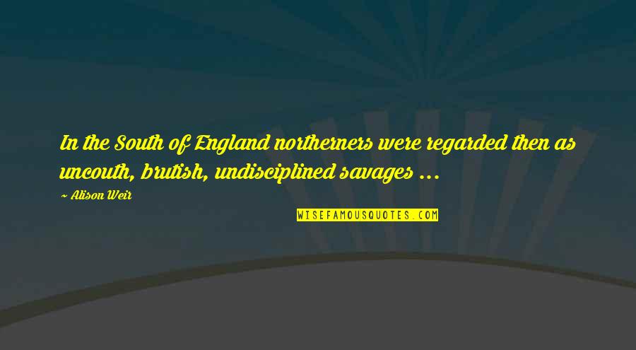 Northerners Quotes By Alison Weir: In the South of England northerners were regarded