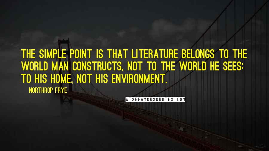 Northrop Frye quotes: The simple point is that literature belongs to the world man constructs, not to the world he sees; to his home, not his environment.