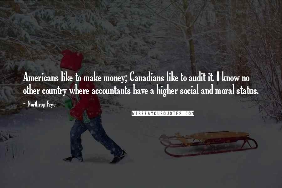 Northrop Frye quotes: Americans like to make money; Canadians like to audit it. I know no other country where accountants have a higher social and moral status.