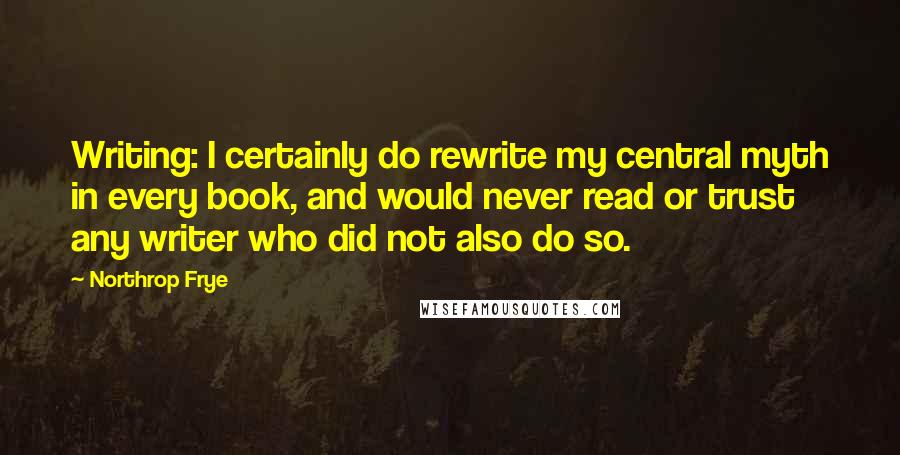 Northrop Frye quotes: Writing: I certainly do rewrite my central myth in every book, and would never read or trust any writer who did not also do so.