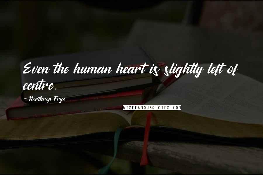 Northrop Frye quotes: Even the human heart is slightly left of centre.
