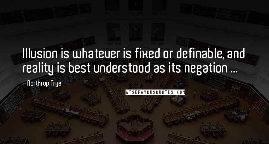 Northrop Frye quotes: Illusion is whatever is fixed or definable, and reality is best understood as its negation ...