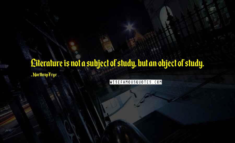 Northrop Frye quotes: Literature is not a subject of study, but an object of study.