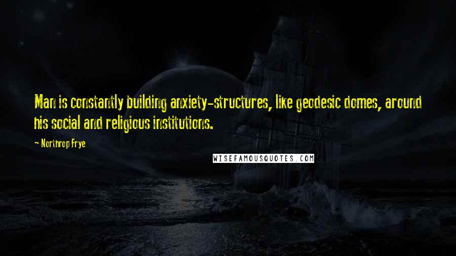 Northrop Frye quotes: Man is constantly building anxiety-structures, like geodesic domes, around his social and religious institutions.