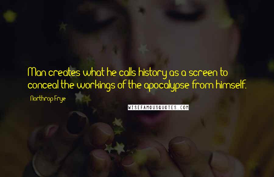 Northrop Frye quotes: Man creates what he calls history as a screen to conceal the workings of the apocalypse from himself.