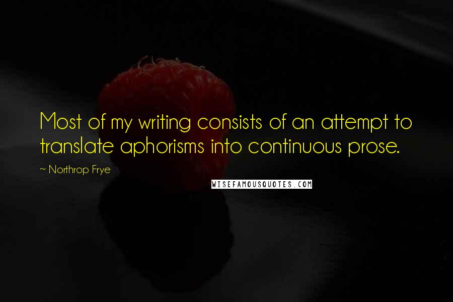 Northrop Frye quotes: Most of my writing consists of an attempt to translate aphorisms into continuous prose.