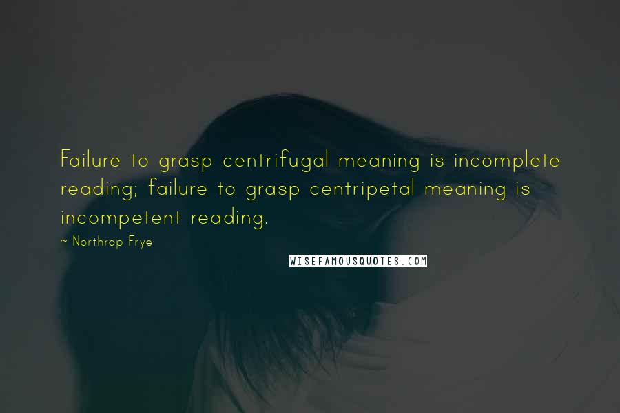 Northrop Frye quotes: Failure to grasp centrifugal meaning is incomplete reading; failure to grasp centripetal meaning is incompetent reading. Northrop Frye quotes: Failure to grasp centrifugal meaning is incomplete reading; failure to grasp centripetal meaning is incompetent reading.