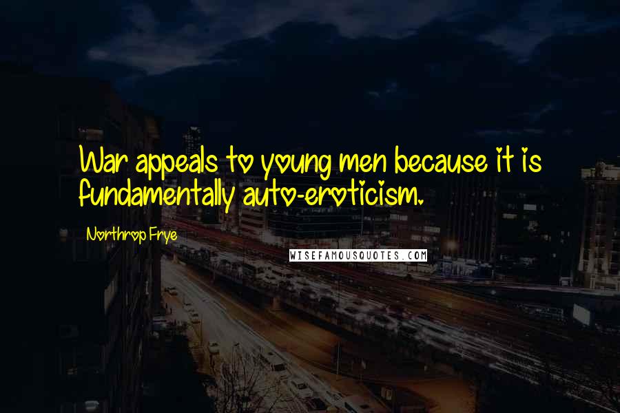 Northrop Frye quotes: War appeals to young men because it is fundamentally auto-eroticism.