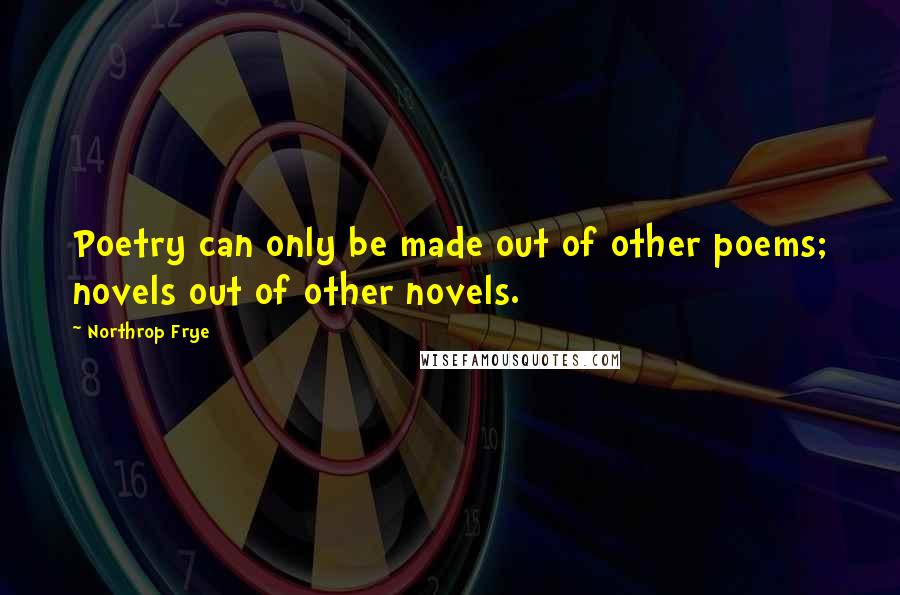 Northrop Frye quotes: Poetry can only be made out of other poems; novels out of other novels.