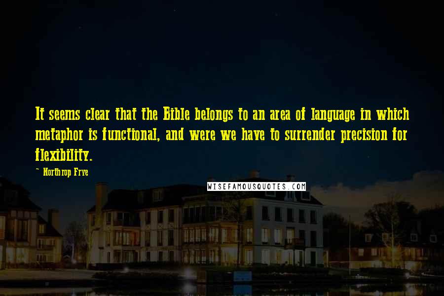 Northrop Frye quotes: It seems clear that the Bible belongs to an area of language in which metaphor is functional, and were we have to surrender precision for flexibility. Northrop Frye quotes: It seems clear that the Bible belongs to an area of language in which metaphor is functional, and were we have to surrender precision for flexibility.