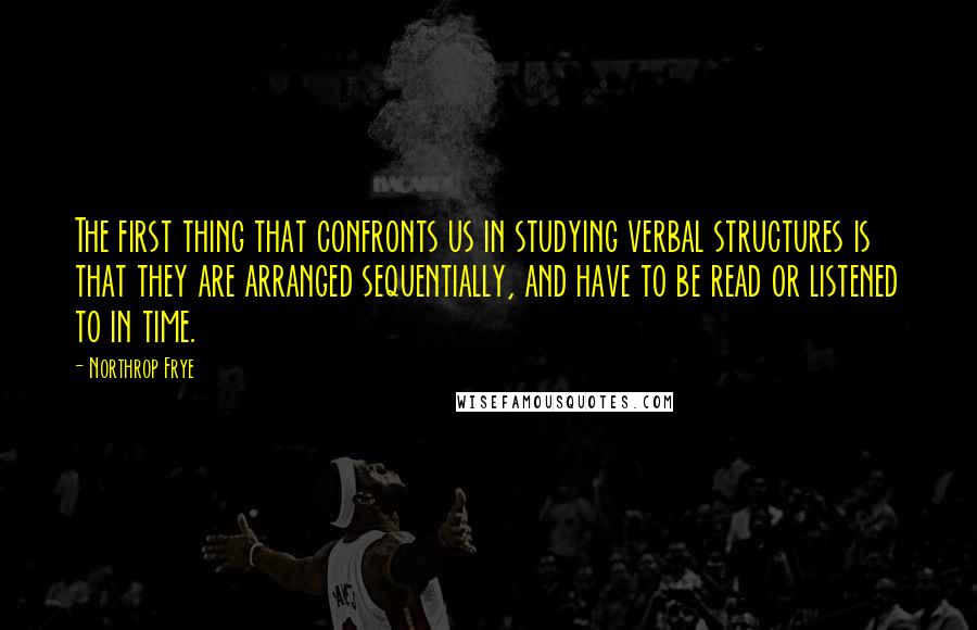 Northrop Frye quotes: The first thing that confronts us in studying verbal structures is that they are arranged sequentially, and have to be read or listened to in time. Northrop Frye quotes: The first thing that confronts us in studying verbal structures is that they are arranged sequentially, and have to be read or listened to in time.