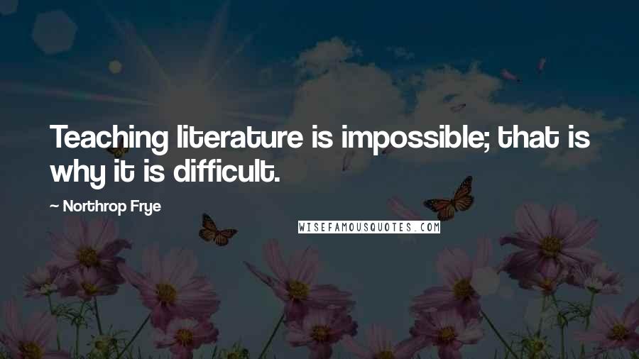 Northrop Frye quotes: Teaching literature is impossible; that is why it is difficult.