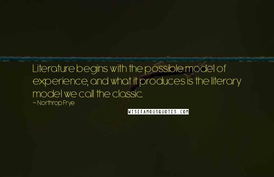 Northrop Frye quotes: Literature begins with the possible model of experience, and what it produces is the literary model we call the classic.