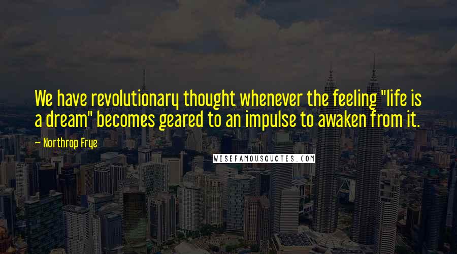 Northrop Frye quotes: We have revolutionary thought whenever the feeling "life is a dream" becomes geared to an impulse to awaken from it. Northrop Frye quotes: We have revolutionary thought whenever the feeling "life is a dream" becomes geared to an impulse to awaken from it.