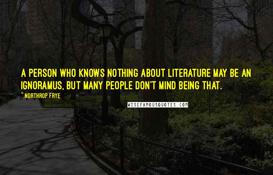 Northrop Frye quotes: A person who knows nothing about literature may be an ignoramus, but many people don't mind being that.