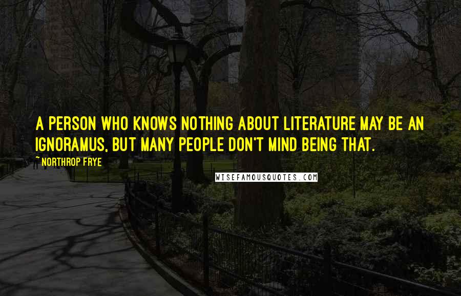 Northrop Frye quotes: A person who knows nothing about literature may be an ignoramus, but many people don't mind being that. Northrop Frye quotes: A person who knows nothing about literature may be an ignoramus, but many people don't mind being that.