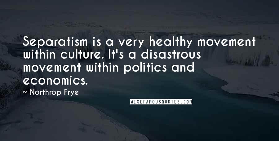 Northrop Frye quotes: Separatism is a very healthy movement within culture. It's a disastrous movement within politics and economics.