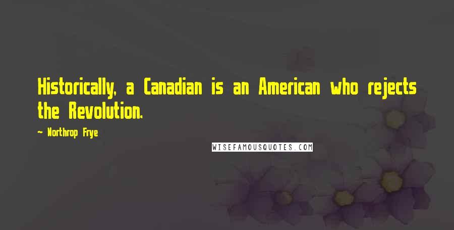 Northrop Frye quotes: Historically, a Canadian is an American who rejects the Revolution.