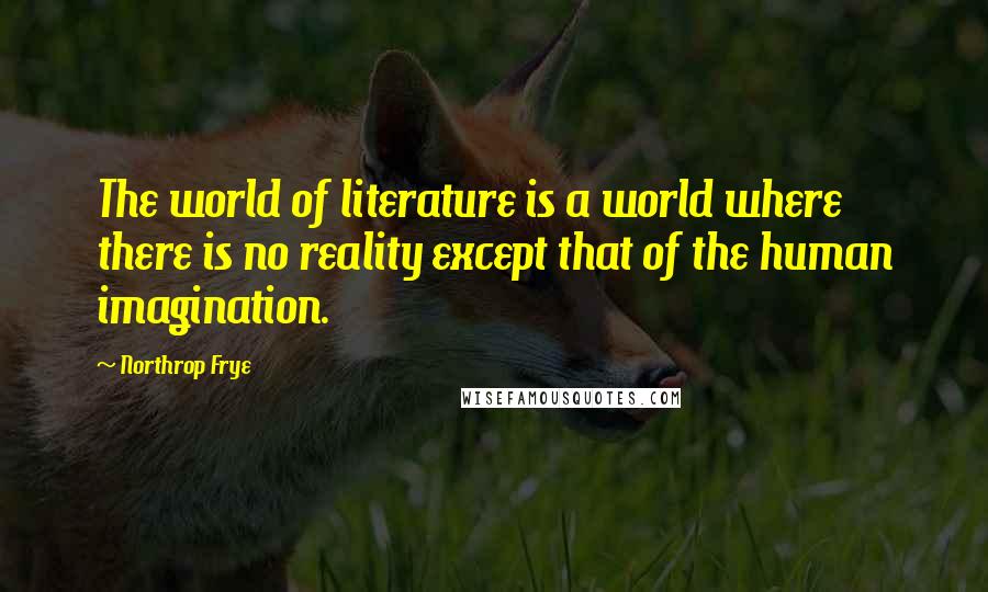 Northrop Frye quotes: The world of literature is a world where there is no reality except that of the human imagination.