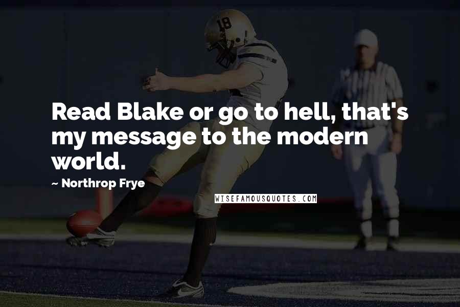 Northrop Frye quotes: Read Blake or go to hell, that's my message to the modern world.