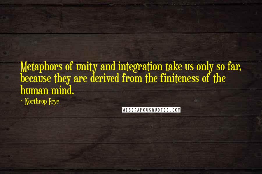 Northrop Frye quotes: Metaphors of unity and integration take us only so far, because they are derived from the finiteness of the human mind.