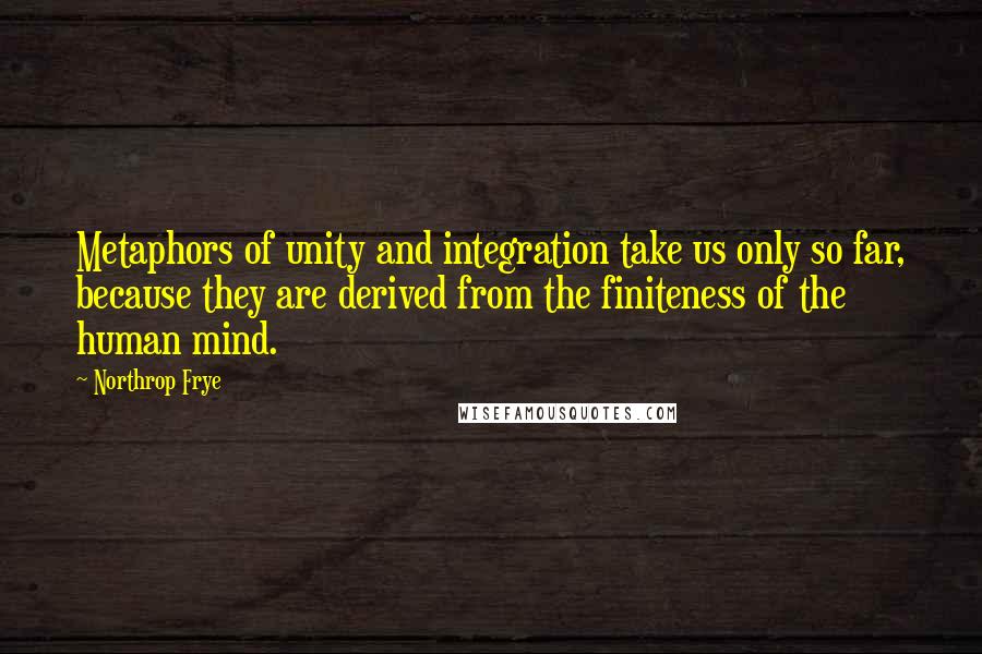 Northrop Frye quotes: Metaphors of unity and integration take us only so far, because they are derived from the finiteness of the human mind. Northrop Frye quotes: Metaphors of unity and integration take us only so far, because they are derived from the finiteness of the human mind.