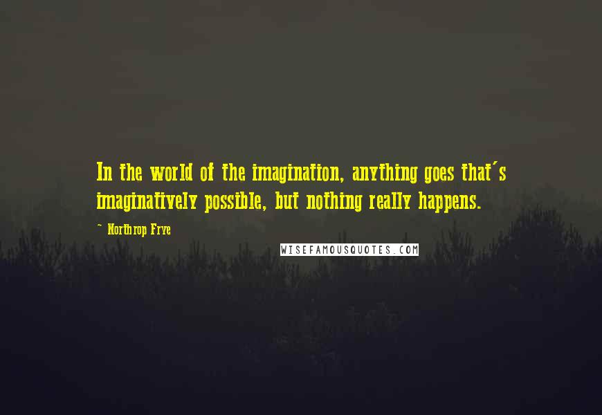 Northrop Frye quotes: In the world of the imagination, anything goes that's imaginatively possible, but nothing really happens.